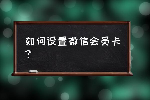 微信卡包里的会员卡怎么做的 如何设置微信会员卡？