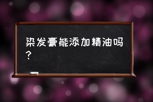 可以在染发膏里加入精华吗 染发膏能添加精油吗？