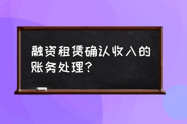 融资租赁什么时候要确认收入 融资租赁确认收入的账务处理？