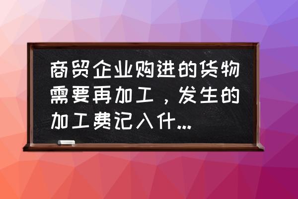 库存商品的加工费计入成本吗 商贸企业购进的货物需要再加工，发生的加工费记入什么科目？