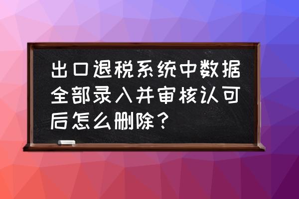 出口退税系统怎样删除申报 出口退税系统中数据全部录入并审核认可后怎么删除？