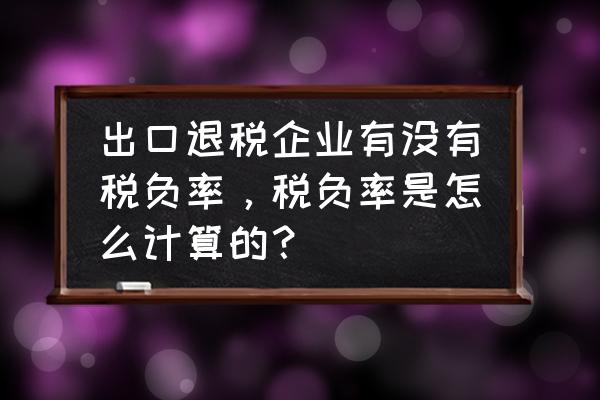 出口退税有没有所得税税负的 出口退税企业有没有税负率，税负率是怎么计算的？