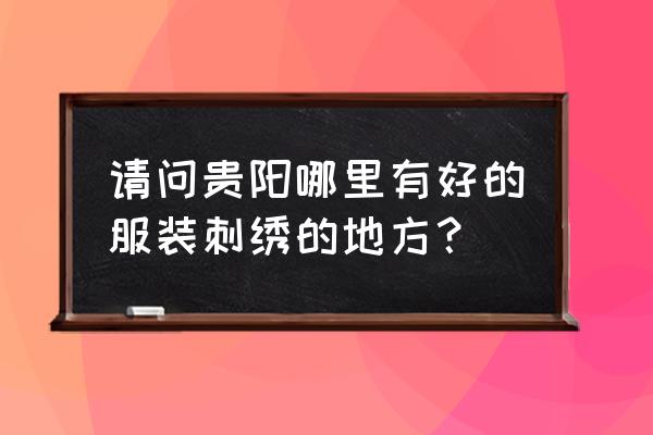 贵阳刺绣厂招工吗 请问贵阳哪里有好的服装刺绣的地方？