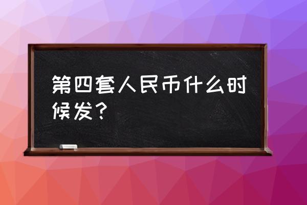 第四套人民币什么年停止发行 第四套人民币什么时候发？