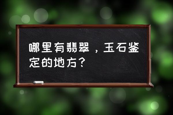 江西吉安有没有鉴定玉石的 哪里有翡翠，玉石鉴定的地方？