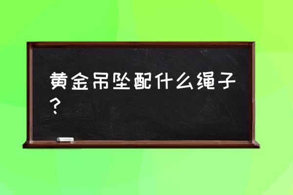 黄金坠子配什么绳子好 黄金吊坠配什么绳子？