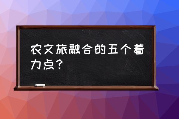 乡村旅游可以与哪些产业融合 农文旅融合的五个着力点？