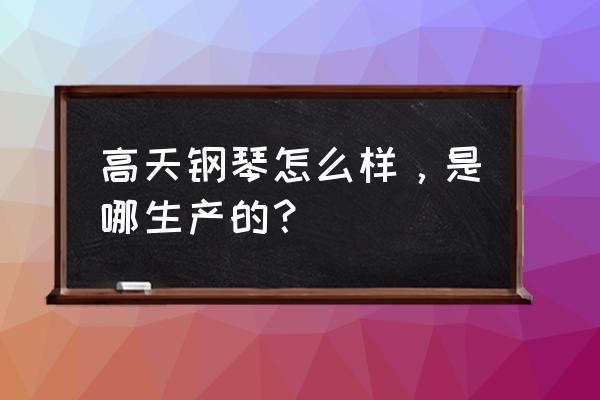 原装进口德国高天钢琴多少钱 高天钢琴怎么样，是哪生产的？