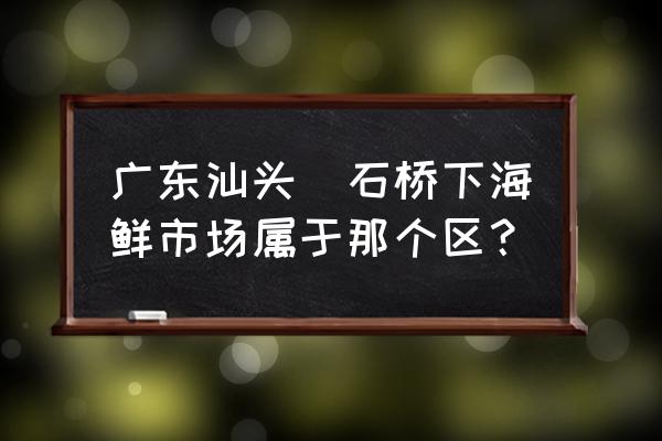 汕头哪里有小龙虾批发市场 广东汕头礐石桥下海鲜市场属于那个区？