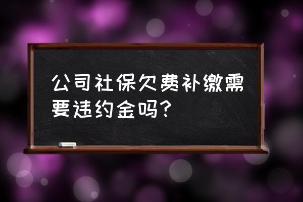 单位欠缴社保需要交纳滞纳金吗 公司社保欠费补缴需要违约金吗？