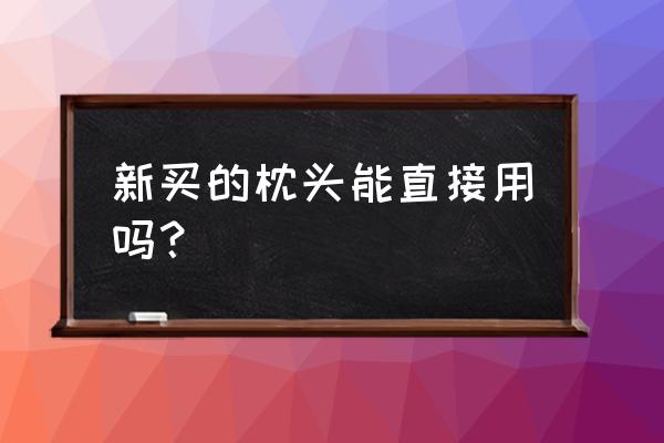 枕头可以直接用吗 新买的枕头能直接用吗？