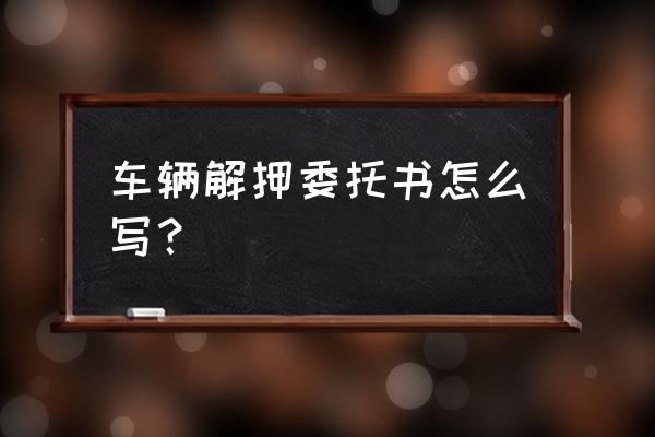 车辆解除抵押授权委托书怎么填 车辆解押委托书怎么写？