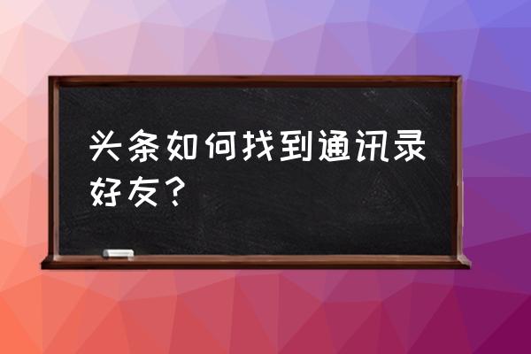 今日头条通讯录好友在哪里 头条如何找到通讯录好友？