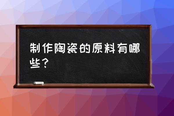 普通陶瓷原料的种类有哪些 制作陶瓷的原料有哪些？