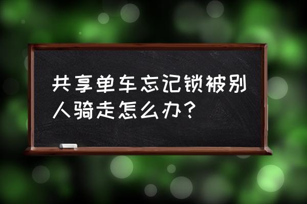 微信的云共享单车忘记锁车怎么办 共享单车忘记锁被别人骑走怎么办？