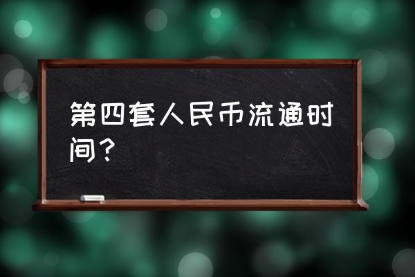 第四套人民币什么时间会退出流通 第四套人民币流通时间？