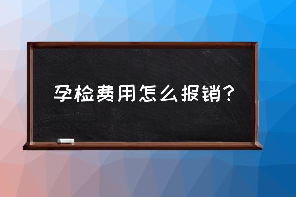 产检花的钱可以报销吗 孕检费用怎么报销？