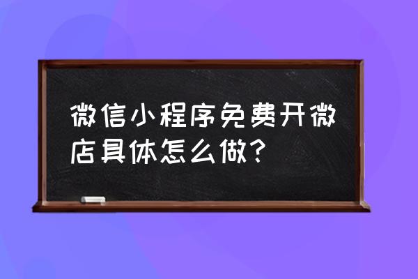 小程序微店需要费用吗 微信小程序免费开微店具体怎么做？