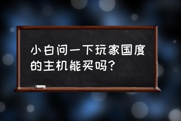 玩家国度台式主机怎么样 小白问一下玩家国度的主机能买吗？