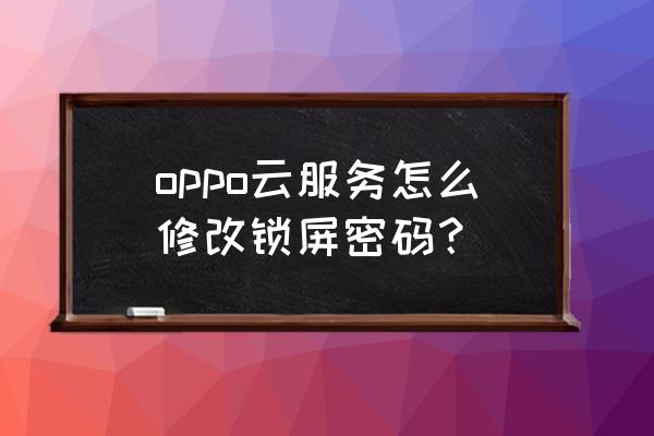 oppo云服务怎样重置密码 oppo云服务怎么修改锁屏密码？