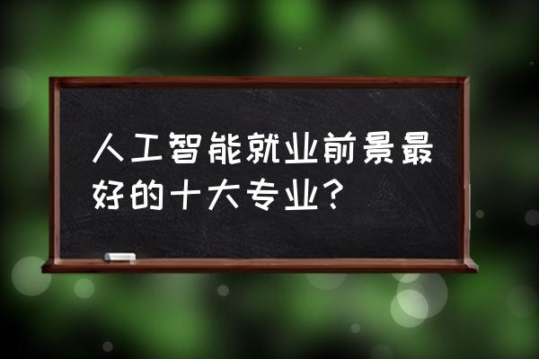 学人工智能大学学什么专业排名 人工智能就业前景最好的十大专业？