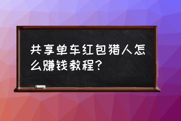 银川摩拜单车红包车怎么找 共享单车红包猎人怎么赚钱教程？