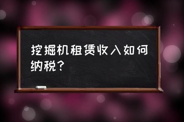 挖掘机租赁交多少税 挖掘机租赁收入如何纳税？