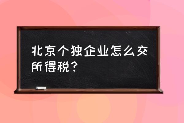 北京个人独资企业交什么税 北京个独企业怎么交所得税？