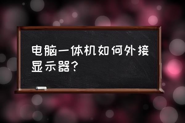 商务本能接显示器吗 电脑一体机如何外接显示器？