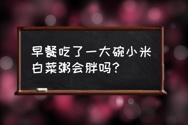 早上喝两碗小米粥会胖吗 早餐吃了一大碗小米白菜粥会胖吗？