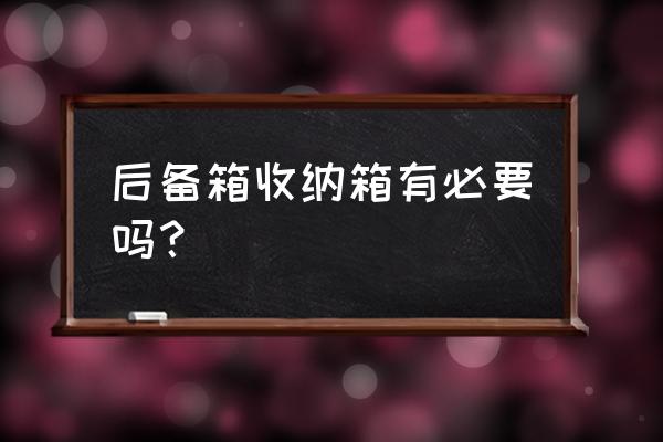 车后备箱要不要放个收纳箱 后备箱收纳箱有必要吗？