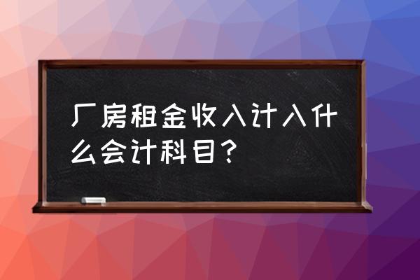 生产厂房租赁费入哪儿合适 厂房租金收入计入什么会计科目？