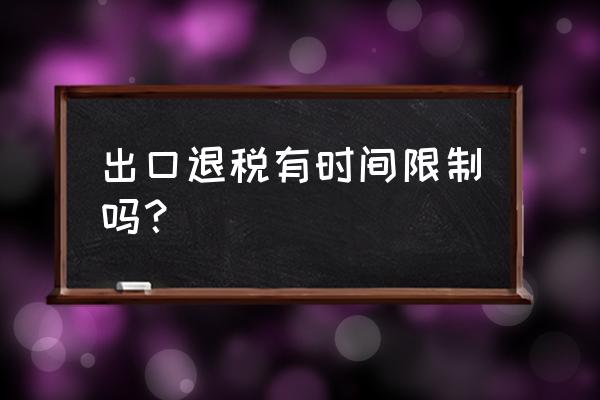 超出出口退税申报期限怎么办 出口退税有时间限制吗？