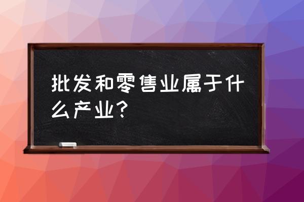 零售业是不是服务业 批发和零售业属于什么产业？