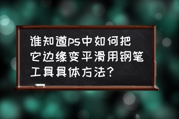 钢笔工具在哪里调整羽化 谁知道ps中如何把它边缘变平滑用钢笔工具具体方法？