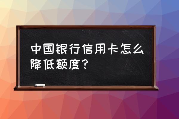 怎么降低信用卡可用额度 中国银行信用卡怎么降低额度？