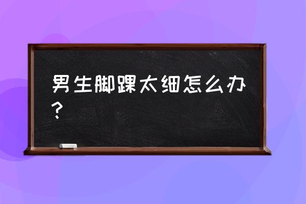 脚踝细适合穿什么鞋 男生脚踝太细怎么办？