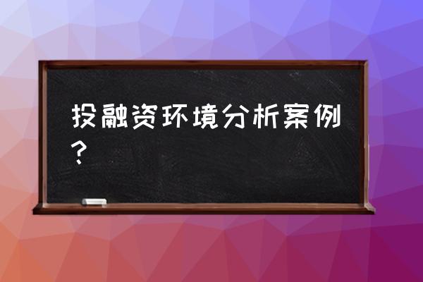 融资环境和经营环境怎么分析 投融资环境分析案例？