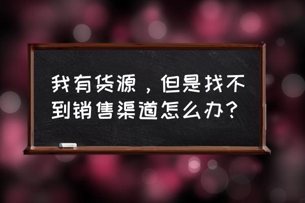 有货找不到批发商怎么办 我有货源，但是找不到销售渠道怎么办？