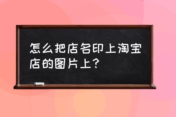 买围裙需要印店名的怎么办 怎么把店名印上淘宝店的图片上？