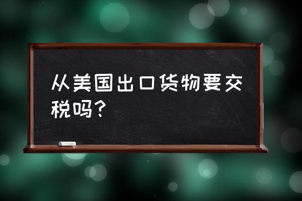 出口报关美国享受关税优惠吗 从美国出口货物要交税吗？