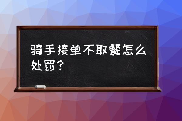 美团专送没到店取货会怎么样 骑手接单不取餐怎么处罚？