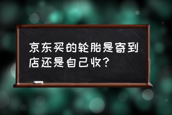 京东自营轮胎去哪里装 京东买的轮胎是寄到店还是自己收？