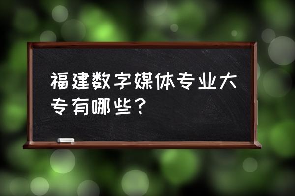 数字媒体应用技术哪个大专好 福建数字媒体专业大专有哪些？