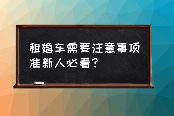 九江租赁婚车有哪些注意事项 租婚车需要注意事项准新人必看？