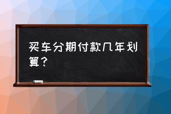 买车贷款贷几年合适 买车分期付款几年划算？