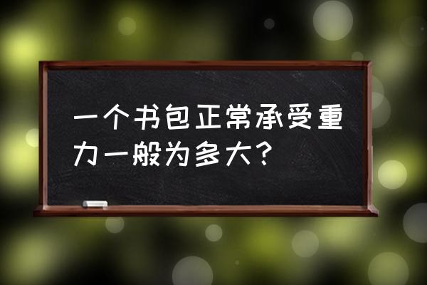 书包负重不能超过多少 一个书包正常承受重力一般为多大？