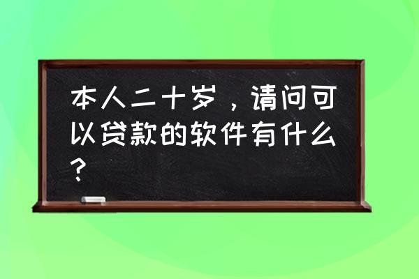 我二十岁想小额贷款能贷吗 本人二十岁，请问可以贷款的软件有什么？