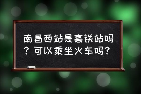 欧菲光到南昌高铁西站怎么走 南昌西站是高铁站吗？可以乘坐火车吗？