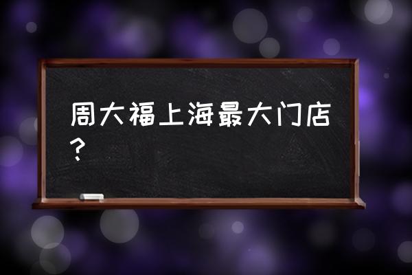 上海哪家周大福东西最全 周大福上海最大门店？